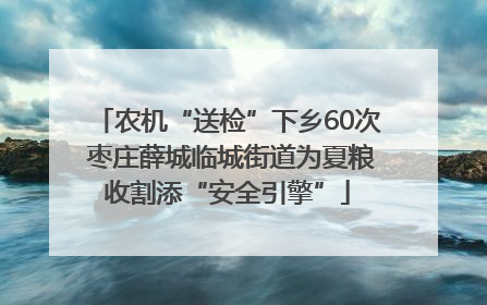 农机“送检”下乡60次 枣庄薛城临城街道为夏粮收割添“安全引擎”